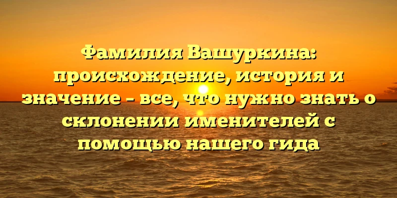 Фамилия Вашуркина: происхождение, история и значение – все, что нужно знать о склонении именителей с помощью нашего гида Фамилия Вашуркина: происхождение, история и значение – все, что нужно знать о склонении именителей с помощью нашего гида