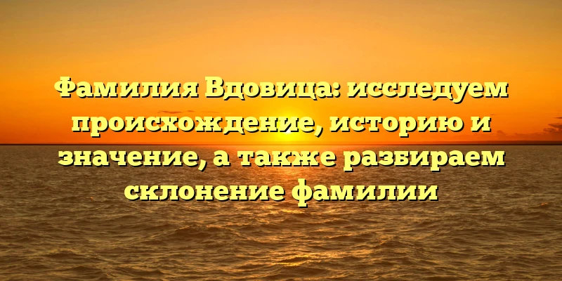Фамилия Вдовица: исследуем происхождение, историю и значение, а также разбираем склонение фамилии Фамилия Вдовица: исследуем происхождение, историю и значение, а также разбираем склонение фамилии