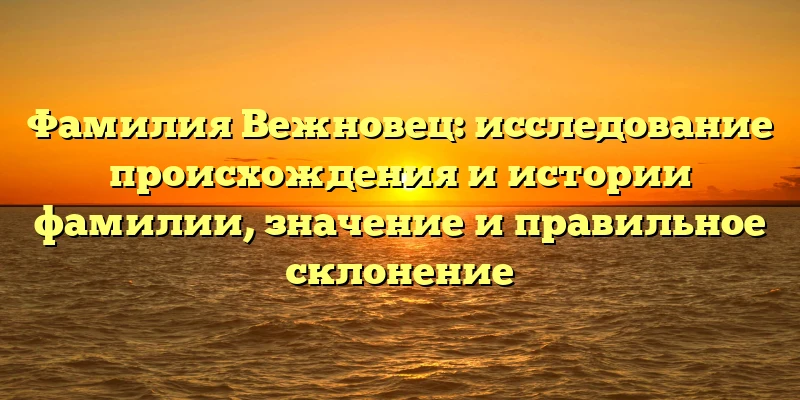 Фамилия Вежновец: исследование происхождения и истории фамилии, значение и правильное склонение Фамилия Вежновец: исследование происхождения и истории фамилии, значение и правильное склонение