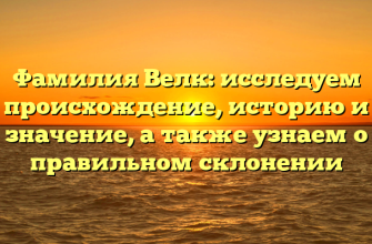 Фамилия Велк: исследуем происхождение, историю и значение, а также узнаем о правильном склонении