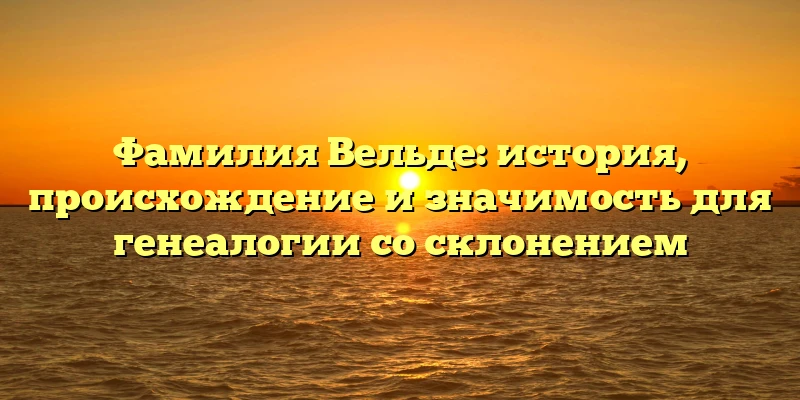 Фамилия Вельде: история, происхождение и значимость для генеалогии со склонением Фамилия Вельде: история, происхождение и значимость для генеалогии со склонением