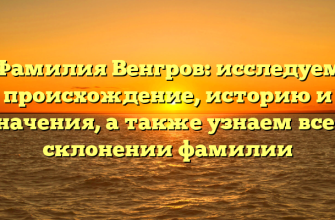 Фамилия Венгров: исследуем происхождение, историю и значения, а также узнаем все о склонении фамилии