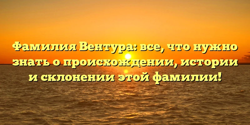 Фамилия Вентура: все, что нужно знать о происхождении, истории и склонении этой фамилии! Фамилия Вентура: все, что нужно знать о происхождении, истории и склонении этой фамилии!