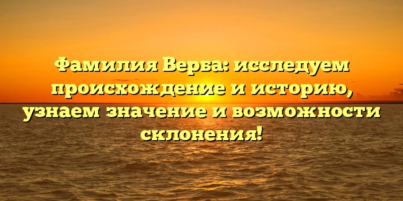 Фамилия Верба: исследуем происхождение и историю, узнаем значение и возможности склонения!