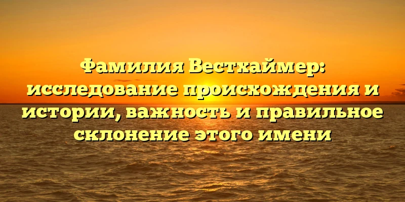 Фамилия Вестхаймер: исследование происхождения и истории, важность и правильное склонение этого имени Фамилия Вестхаймер: исследование происхождения и истории, важность и правильное склонение этого имени