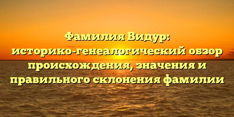 Фамилия Видур: историко-генеалогический обзор происхождения, значения и правильного склонения фамилии Фамилия Видур: историко-генеалогический обзор происхождения, значения и правильного склонения фамилии