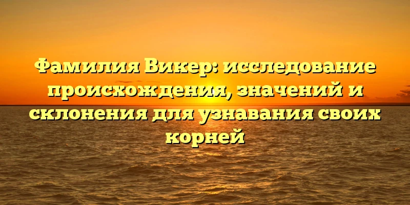 Фамилия Викер: исследование происхождения, значений и склонения для узнавания своих корней Фамилия Викер: исследование происхождения, значений и склонения для узнавания своих корней