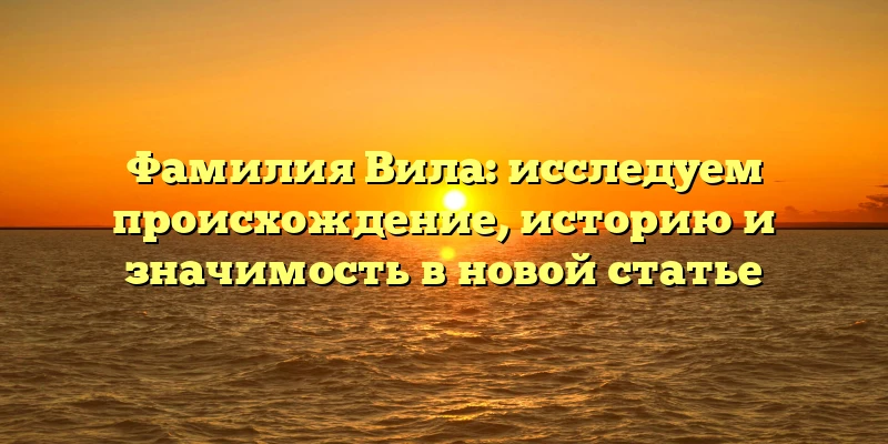Фамилия Вила: исследуем происхождение, историю и значимость в новой статье Фамилия Вила: исследуем происхождение, историю и значимость в новой статье