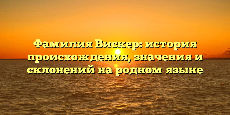Фамилия Вискер: история происхождения, значения и склонений на родном языке Фамилия Вискер: история происхождения, значения и склонений на родном языке