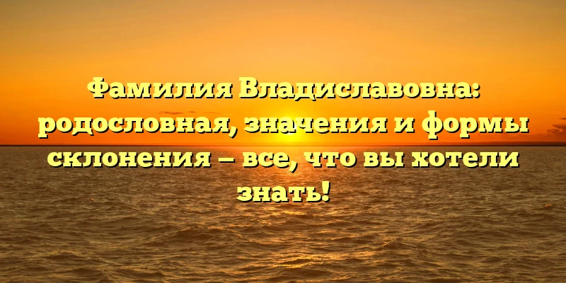 Фамилия Владиславовна: родословная, значения и формы склонения — все, что вы хотели знать! Фамилия Владиславовна: родословная, значения и формы склонения — все, что вы хотели знать!