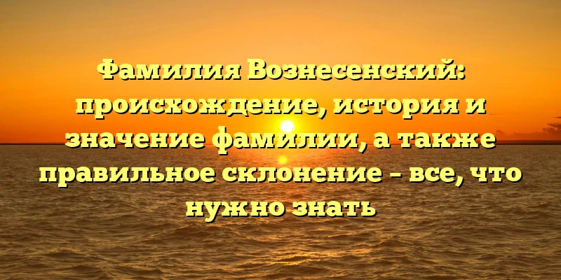 Фамилия Вознесенский: происхождение, история и значение фамилии, а также правильное склонение – все, что нужно знать Фамилия Вознесенский: происхождение, история и значение фамилии, а также правильное склонение – все, что нужно знать