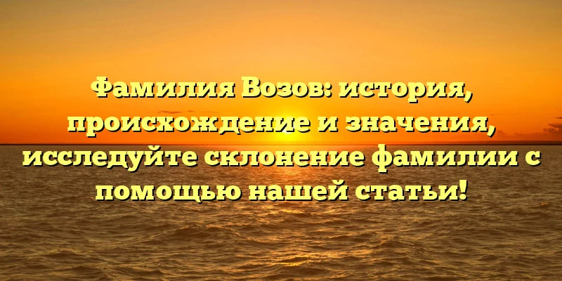 Фамилия Возов: история, происхождение и значения, исследуйте склонение фамилии с помощью нашей статьи! Фамилия Возов: история, происхождение и значения, исследуйте склонение фамилии с помощью нашей статьи!