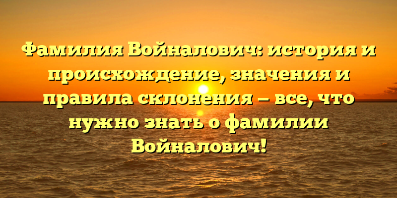 Фамилия Войналович: история и происхождение, значения и правила склонения — все, что нужно знать о фамилии Войналович!