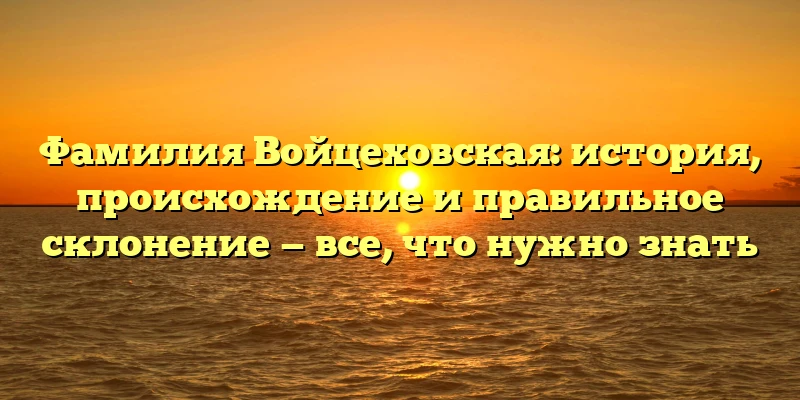 Фамилия Войцеховская: история, происхождение и правильное склонение — все, что нужно знать Фамилия Войцеховская: история, происхождение и правильное склонение — все, что нужно знать