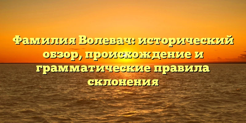 Фамилия Волевач: исторический обзор, происхождение и грамматические правила склонения Фамилия Волевач: исторический обзор, происхождение и грамматические правила склонения