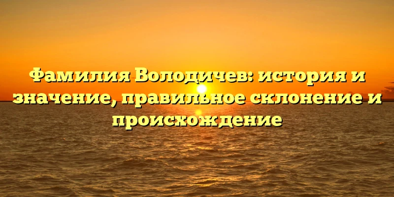 Фамилия Володичев: история и значение, правильное склонение и происхождение Фамилия Володичев: история и значение, правильное склонение и происхождение