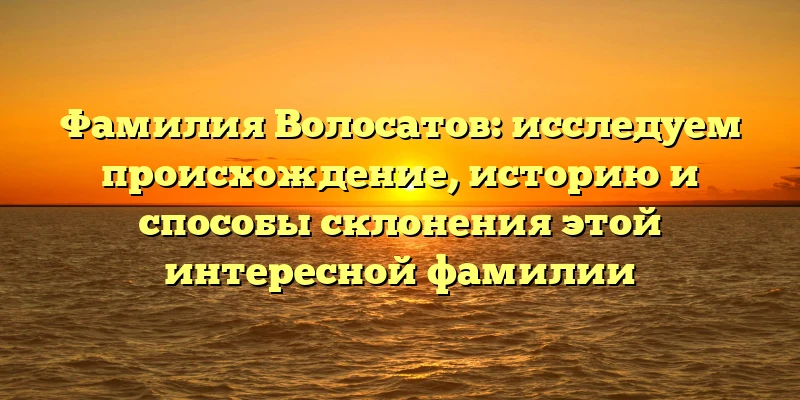 Фамилия Волосатов: исследуем происхождение, историю и способы склонения этой интересной фамилии Фамилия Волосатов: исследуем происхождение, историю и способы склонения этой интересной фамилии