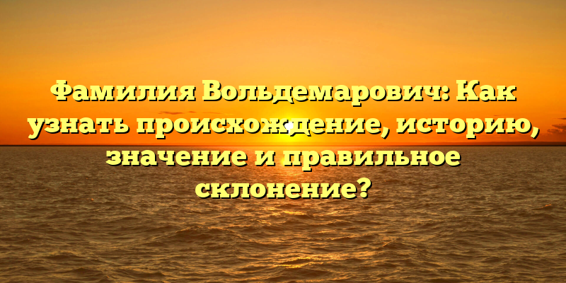 Фамилия Вольдемарович: Как узнать происхождение, историю, значение и правильное склонение?
