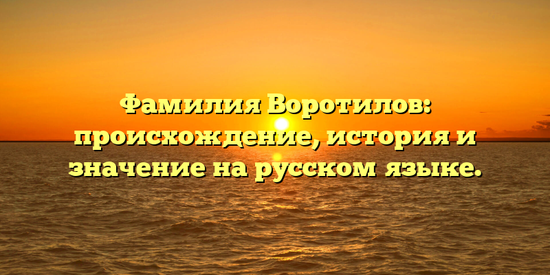 Фамилия Воротилов: происхождение, история и значение на русском языке.