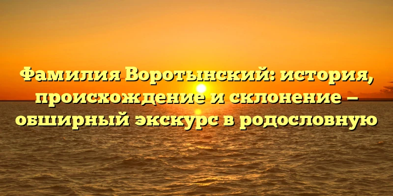 Фамилия Воротынский: история, происхождение и склонение — обширный экскурс в родословную Фамилия Воротынский: история, происхождение и склонение — обширный экскурс в родословную