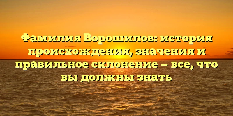 Фамилия Ворошилов: история происхождения, значения и правильное склонение — все, что вы должны знать Фамилия Ворошилов: история происхождения, значения и правильное склонение — все, что вы должны знать