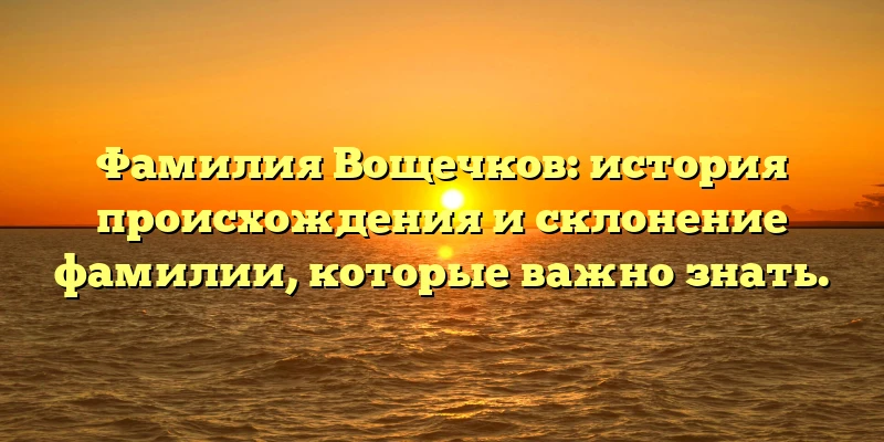 Фамилия Вощечков: история происхождения и склонение фамилии, которые важно знать. Фамилия Вощечков: история происхождения и склонение фамилии, которые важно знать.