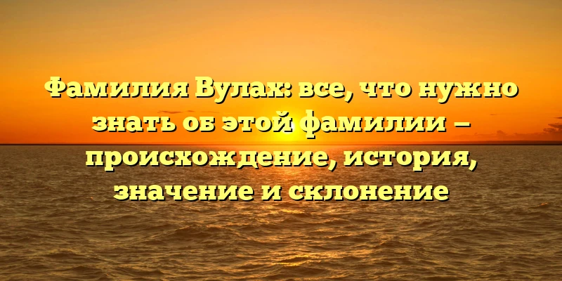 Фамилия Вулах: все, что нужно знать об этой фамилии — происхождение, история, значение и склонение Фамилия Вулах: все, что нужно знать об этой фамилии — происхождение, история, значение и склонение