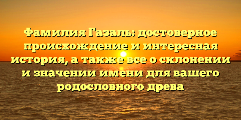Фамилия Газаль: достоверное происхождение и интересная история, а также все о склонении и значении имени для вашего родословного древа