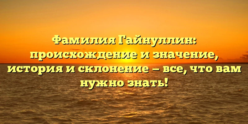 Фамилия Гайнуллин: происхождение и значение, история и склонение — все, что вам нужно знать! Фамилия Гайнуллин: происхождение и значение, история и склонение — все, что вам нужно знать!