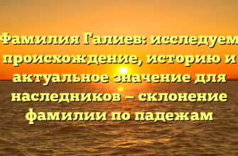 Фамилия Галиев: исследуем происхождение, историю и актуальное значение для наследников — склонение фамилии по падежам