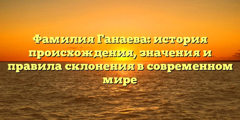 Фамилия Ганаева: история происхождения, значения и правила склонения в современном мире Фамилия Ганаева: история происхождения, значения и правила склонения в современном мире