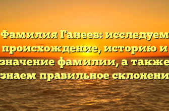 Фамилия Ганеев: исследуем происхождение, историю и значение фамилии, а также узнаем правильное склонение