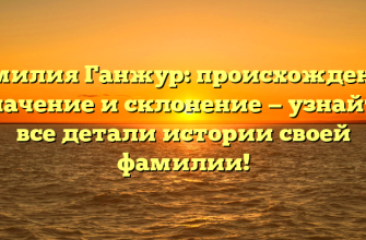 Фамилия Ганжур: происхождение, значение и склонение — узнайте все детали истории своей фамилии!