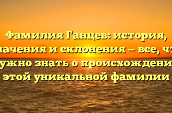 Фамилия Ганцев: история, значения и склонения — все, что нужно знать о происхождении этой уникальной фамилии