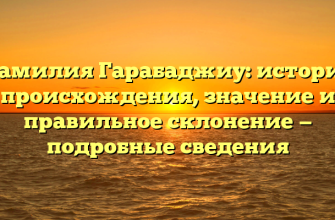 Фамилия Гарабаджиу: история происхождения, значение и правильное склонение — подробные сведения