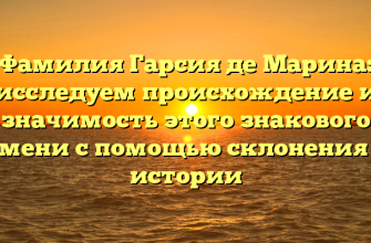 Фамилия Гарсия де Марина: исследуем происхождение и значимость этого знакового имени с помощью склонения и истории