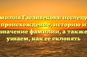 Фамилия Гасанбекова: исследуем происхождение, историю и значение фамилии, а также узнаем, как ее склонять