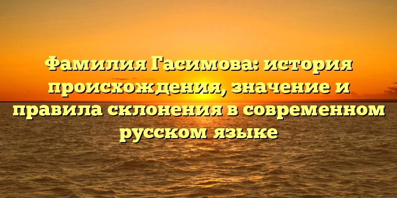 Фамилия Гасимова: история происхождения, значение и правила склонения в современном русском языке Фамилия Гасимова: история происхождения, значение и правила склонения в современном русском языке