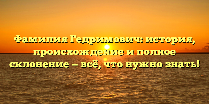 Фамилия Гедримович: история, происхождение и полное склонение — всё, что нужно знать!