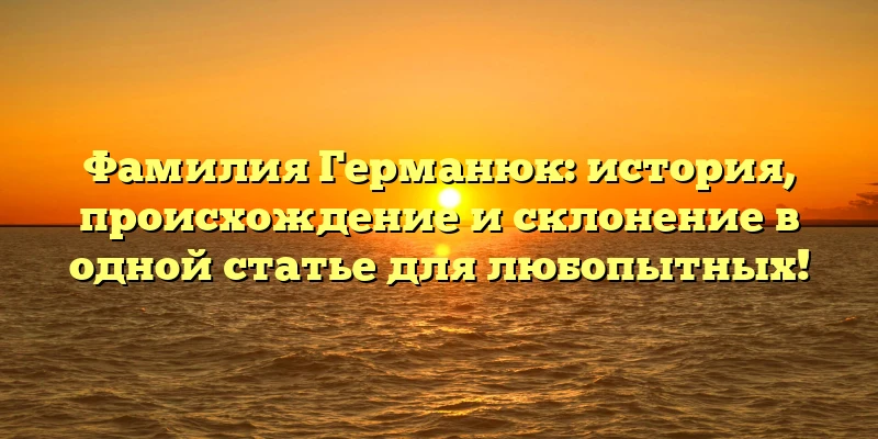 Фамилия Германюк: история, происхождение и склонение в одной статье для любопытных! Фамилия Германюк: история, происхождение и склонение в одной статье для любопытных!