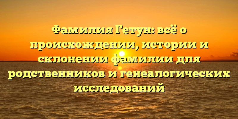 Фамилия Гетун: всё о происхождении, истории и склонении фамилии для родственников и генеалогических исследований Фамилия Гетун: всё о происхождении, истории и склонении фамилии для родственников и генеалогических исследований