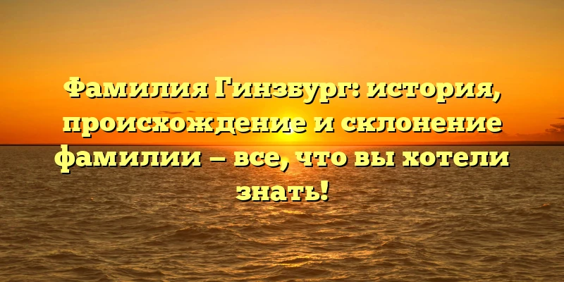 Фамилия Гинзбург: история, происхождение и склонение фамилии — все, что вы хотели знать! Фамилия Гинзбург: история, происхождение и склонение фамилии — все, что вы хотели знать!