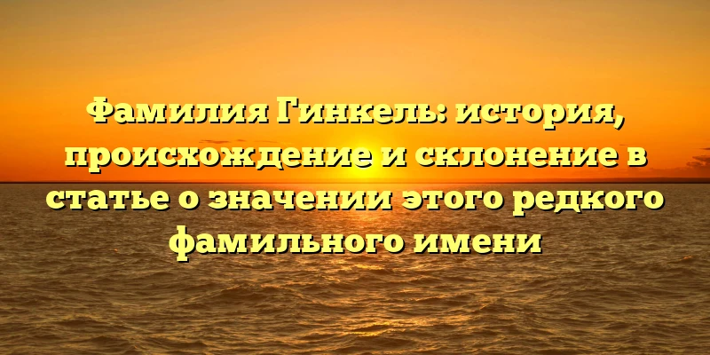 Фамилия Гинкель: история, происхождение и склонение в статье о значении этого редкого фамильного имени Фамилия Гинкель: история, происхождение и склонение в статье о значении этого редкого фамильного имени