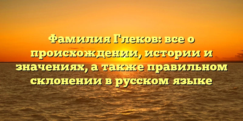 Фамилия Глеков: все о происхождении, истории и значениях, а также правильном склонении в русском языке Фамилия Глеков: все о происхождении, истории и значениях, а также правильном склонении в русском языке