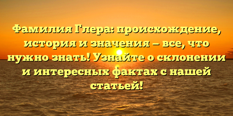 Фамилия Глера: происхождение, история и значения — все, что нужно знать! Узнайте о склонении и интересных фактах с нашей статьей!