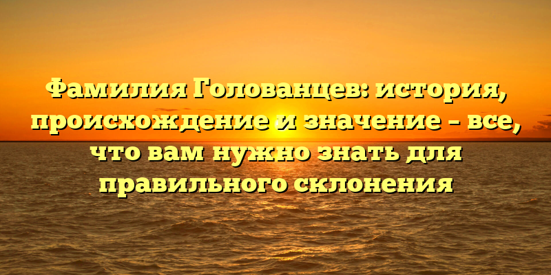 Фамилия Голованцев: история, происхождение и значение – все, что вам нужно знать для правильного склонения