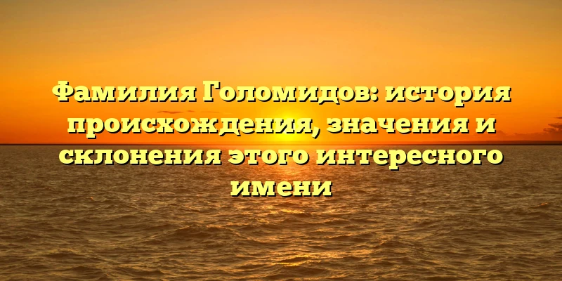 Фамилия Голомидов: история происхождения, значения и склонения этого интересного имени Фамилия Голомидов: история происхождения, значения и склонения этого интересного имени