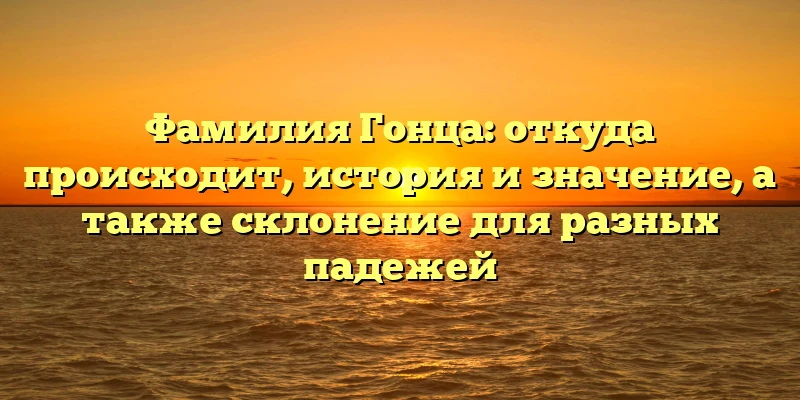 Фамилия Гонца: откуда происходит, история и значение, а также склонение для разных падежей Фамилия Гонца: откуда происходит, история и значение, а также склонение для разных падежей