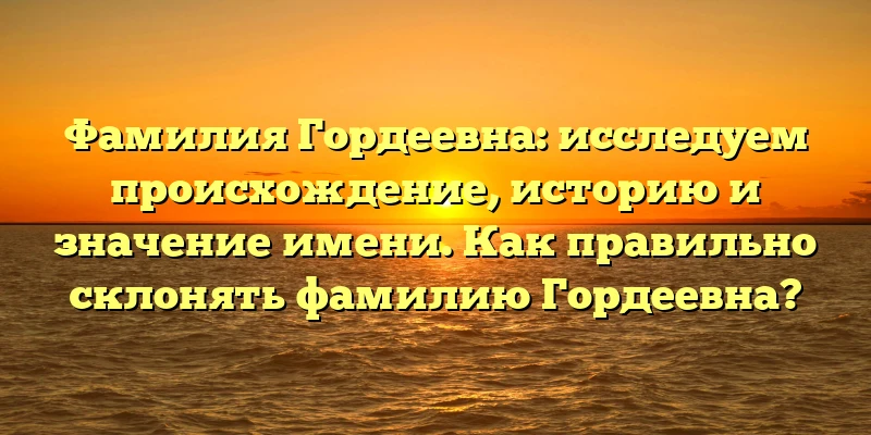 Фамилия Гордеевна: исследуем происхождение, историю и значение имени. Как правильно склонять фамилию Гордеевна? Фамилия Гордеевна: исследуем происхождение, историю и значение имени. Как правильно склонять фамилию Гордеевна?