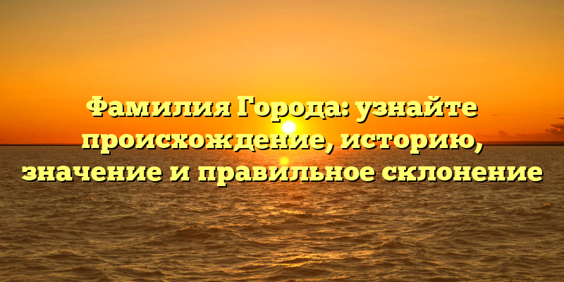 Фамилия Города: узнайте происхождение, историю, значение и правильное склонение
